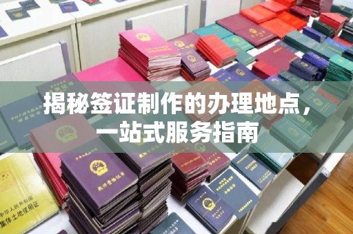 荣昌揭秘签证制作的办理地点，一站式服务指南